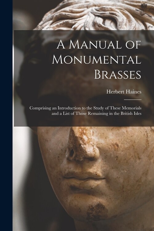 A Manual of Monumental Brasses: Comprising an Introduction to the Study of These Memorials and a List of Those Remaining in the British Isles (Paperback)