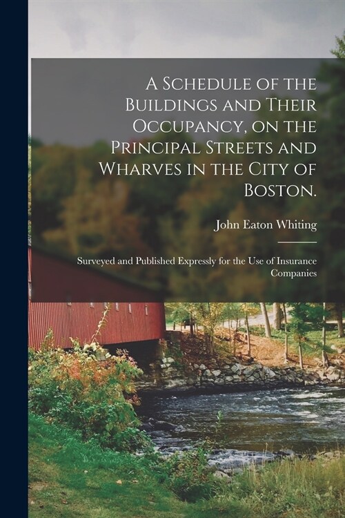 A Schedule of the Buildings and Their Occupancy, on the Principal Streets and Wharves in the City of Boston.: Surveyed and Published Expressly for the (Paperback)