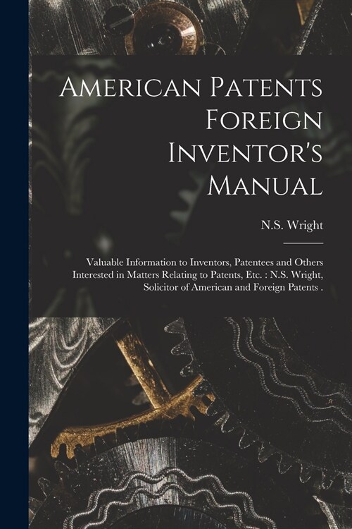 American Patents Foreign Inventors Manual [microform]: Valuable Information to Inventors, Patentees and Others Interested in Matters Relating to Pate (Paperback)