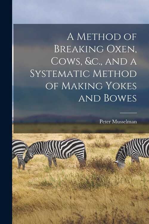 A Method of Breaking Oxen, Cows, &c., and a Systematic Method of Making Yokes and Bowes [microform] (Paperback)