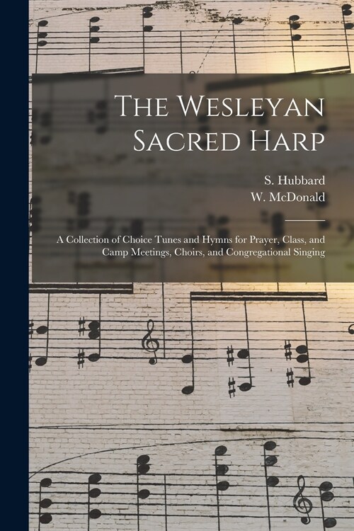 The Wesleyan Sacred Harp: a Collection of Choice Tunes and Hymns for Prayer, Class, and Camp Meetings, Choirs, and Congregational Singing (Paperback)