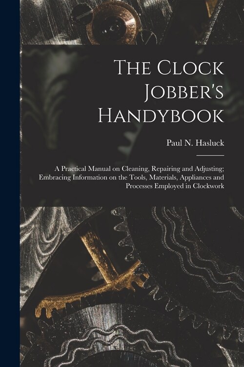 The Clock Jobbers Handybook [microform]: a Practical Manual on Cleaning, Repairing and Adjusting; Embracing Information on the Tools, Materials, Appl (Paperback)