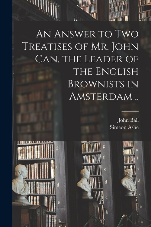 An Answer to Two Treatises of Mr. John Can, the Leader of the English Brownists in Amsterdam .. (Paperback)