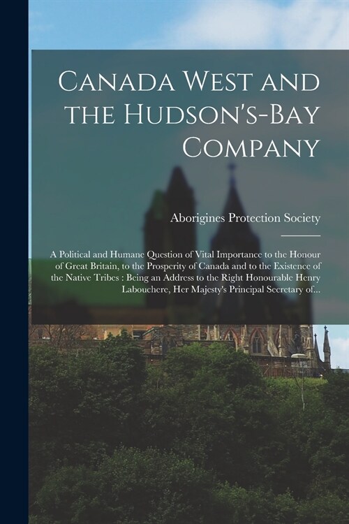 Canada West and the Hudsons-Bay Company [microform]: a Political and Humane Question of Vital Importance to the Honour of Great Britain, to the Prosp (Paperback)