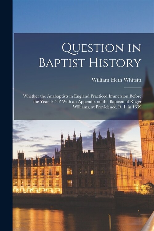 Question in Baptist History: Whether the Anabaptists in England Practiced Immersion Before the Year 1641? With an Appendix on the Baptism of Roger (Paperback)