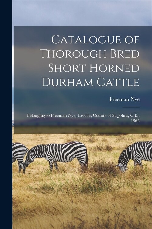 Catalogue of Thorough Bred Short Horned Durham Cattle [microform]: Belonging to Freeman Nye, Lacolle, County of St. Johns, C.E., 1865 (Paperback)