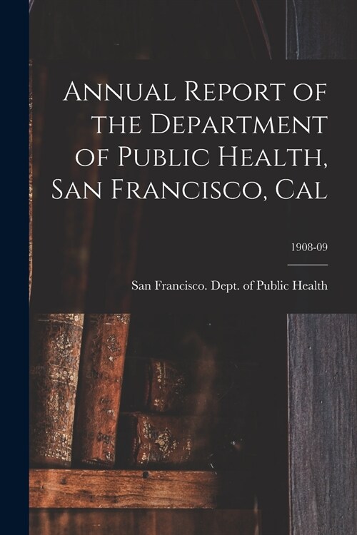 Annual Report of the Department of Public Health, San Francisco, Cal; 1908-09 (Paperback)