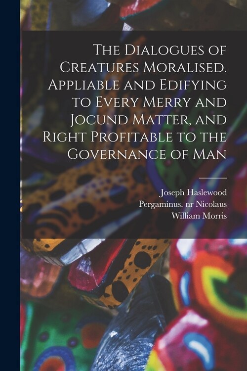 The Dialogues of Creatures Moralised. Appliable and Edifying to Every Merry and Jocund Matter, and Right Profitable to the Governance of Man (Paperback)