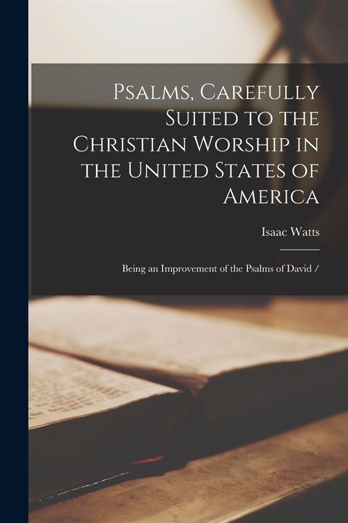 Psalms, Carefully Suited to the Christian Worship in the United States of America: Being an Improvement of the Psalms of David / (Paperback)