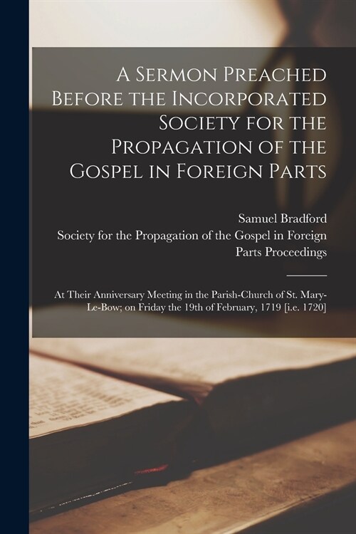A Sermon Preached Before the Incorporated Society for the Propagation of the Gospel in Foreign Parts; at Their Anniversary Meeting in the Parish-churc (Paperback)