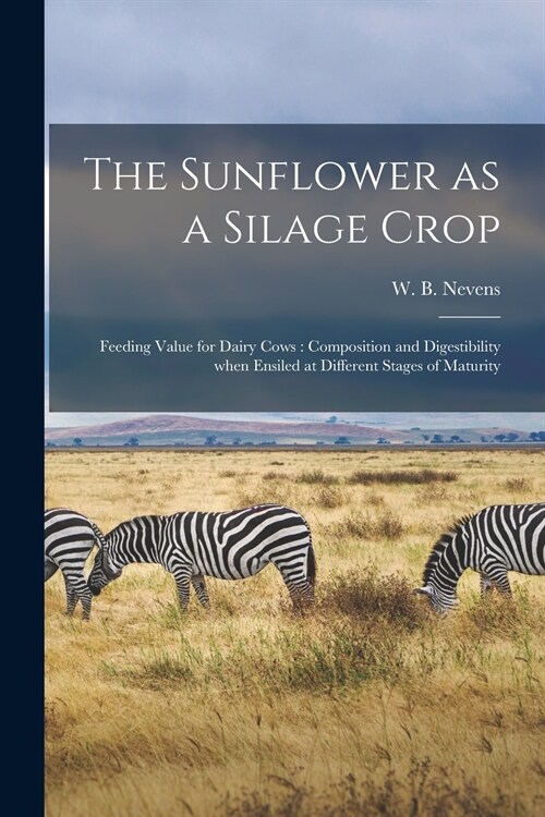 The Sunflower as a Silage Crop: Feeding Value for Dairy Cows: Composition and Digestibility When Ensiled at Different Stages of Maturity (Paperback)