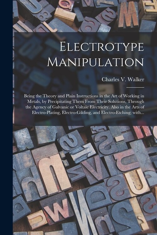 Electrotype Manipulation: Being the Theory and Plain Instructions in the Art of Working in Metals, by Precipitating Them From Their Solutions, T (Paperback)