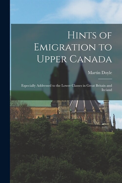 Hints of Emigration to Upper Canada [microform]: Especially Addressed to the Lower Classes in Great Britain and Ireland (Paperback)