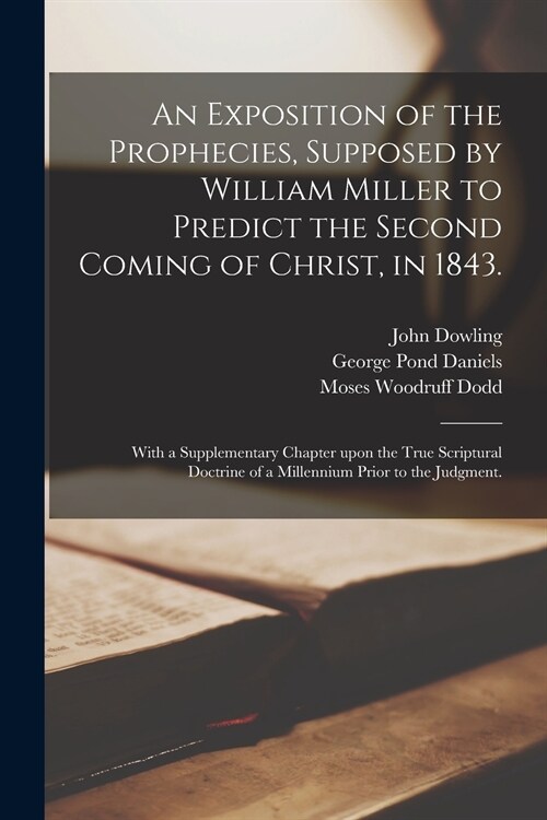 An Exposition of the Prophecies, Supposed by William Miller to Predict the Second Coming of Christ, in 1843.: With a Supplementary Chapter Upon the Tr (Paperback)