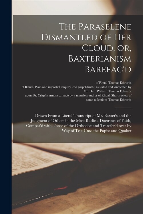 The Paraselene Dismantled of Her Cloud, or, Baxterianism Barefacd: Drawn From a Literal Transcript of Mr. Baxters and the Judgment of Others in the (Paperback)
