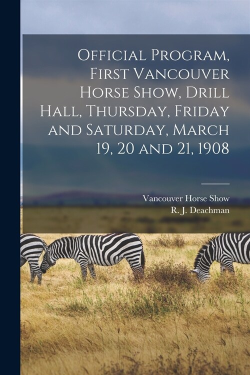 Official Program, First Vancouver Horse Show, Drill Hall, Thursday, Friday and Saturday, March 19, 20 and 21, 1908 [microform] (Paperback)