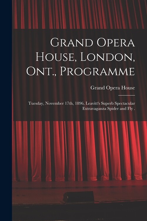 Grand Opera House, London, Ont., Programme [microform]: Tuesday, November 17th, 1896, Leavitts Superb Spectacular Extravaganza Spider and Fly . (Paperback)