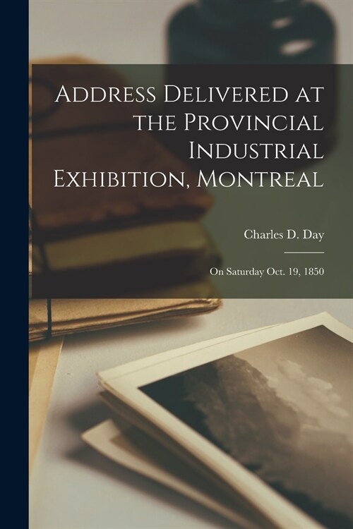 Address Delivered at the Provincial Industrial Exhibition, Montreal [microform]: on Saturday Oct. 19, 1850 (Paperback)