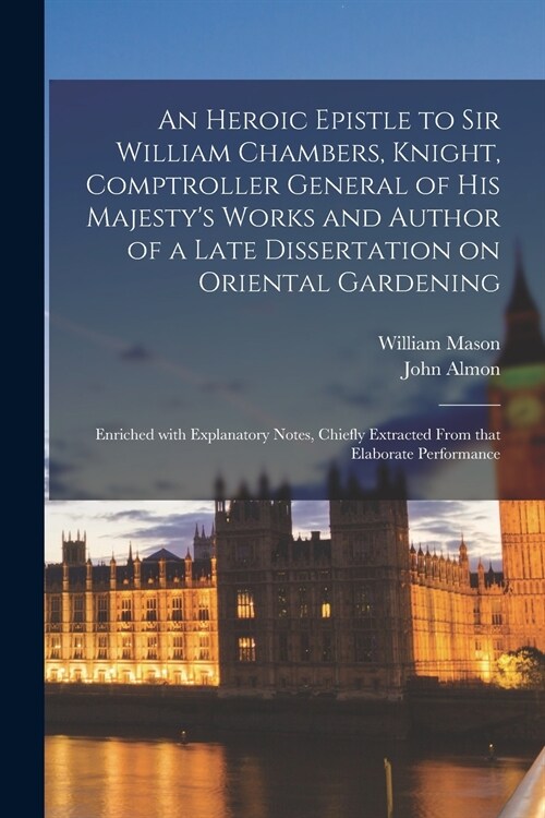 An Heroic Epistle to Sir William Chambers, Knight, Comptroller General of His Majestys Works and Author of a Late Dissertation on Oriental Gardening: (Paperback)