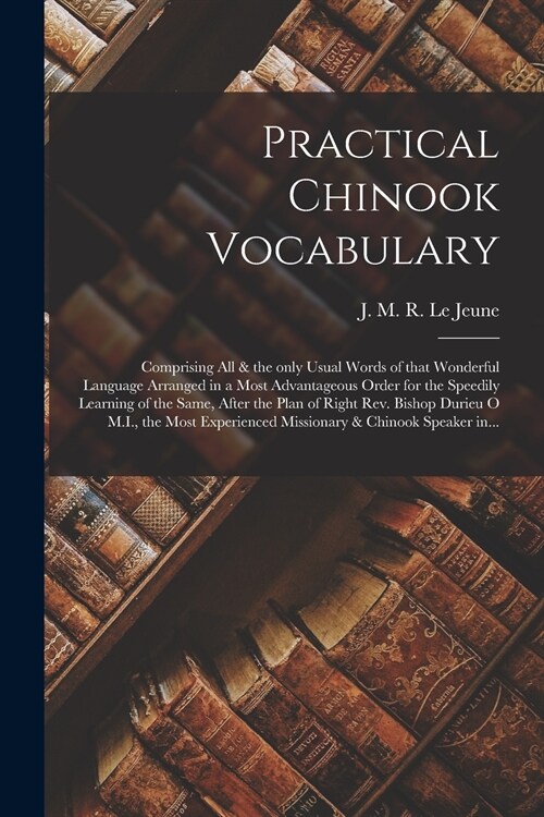 Practical Chinook Vocabulary [microform]: Comprising All & the Only Usual Words of That Wonderful Language Arranged in a Most Advantageous Order for t (Paperback)