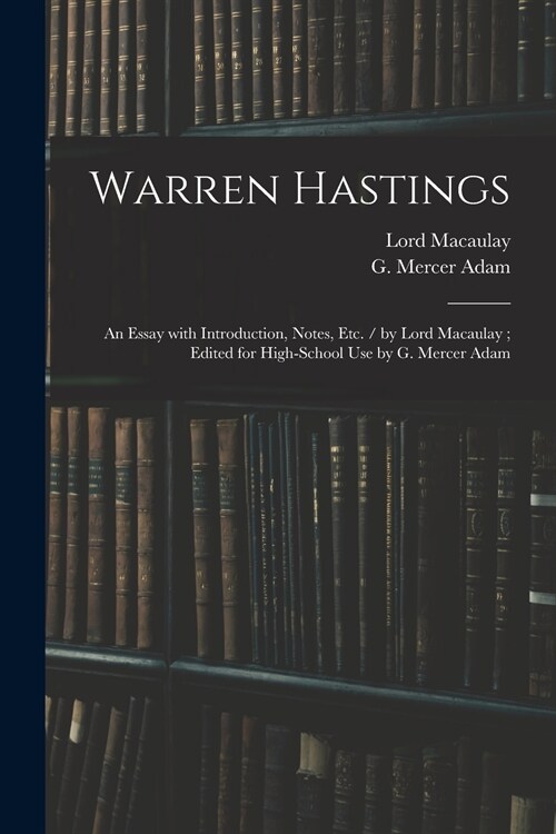 Warren Hastings: an Essay With Introduction, Notes, Etc. / by Lord Macaulay; Edited for High-school Use by G. Mercer Adam (Paperback)