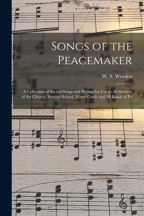 Songs of the Peacemaker: a Collection of Sacred Songs and Hymns for Use in All Services of the Church, Sunday-school, Home Circle and All Kinds (Paperback)