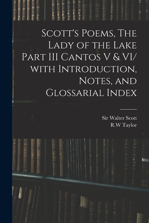 Scotts Poems, The Lady of the Lake Part III Cantos V & VI/ With Introduction, Notes, and Glossarial Index (Paperback)