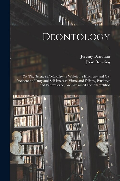 Deontology; or, The Science of Morality: in Which the Harmony and Co-incidence of Duty and Self-interest, Virtue and Felicity, Prudence and Benevolenc (Paperback)