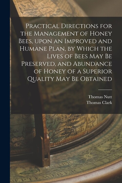 Practical Directions for the Management of Honey Bees, Upon an Improved and Humane Plan, by Which the Lives of Bees May Be Preserved, and Abundance of (Paperback)