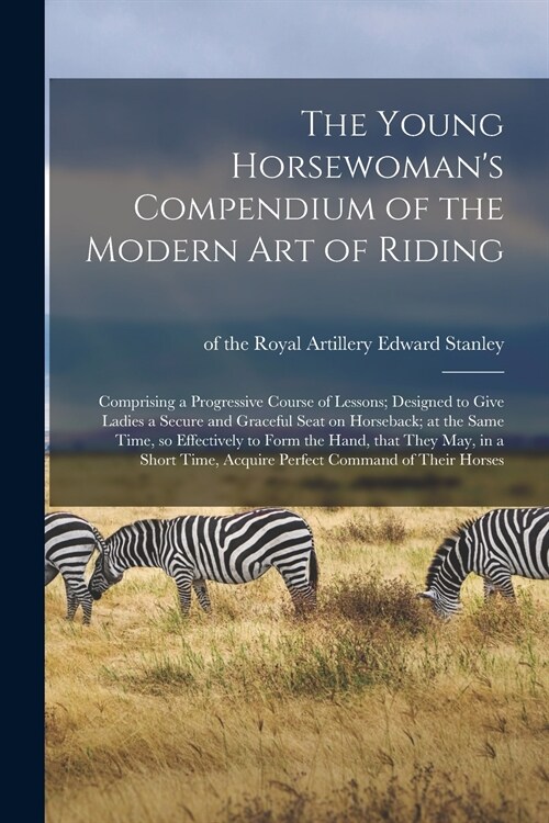 The Young Horsewomans Compendium of the Modern Art of Riding; Comprising a Progressive Course of Lessons; Designed to Give Ladies a Secure and Gracef (Paperback)