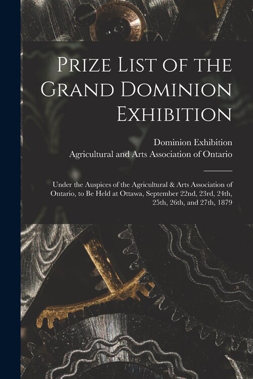 Prize List of the Grand Dominion Exhibition [microform]: Under the Auspices of the Agricultural & Arts Association of Ontario, to Be Held at Ottawa, S (Paperback)