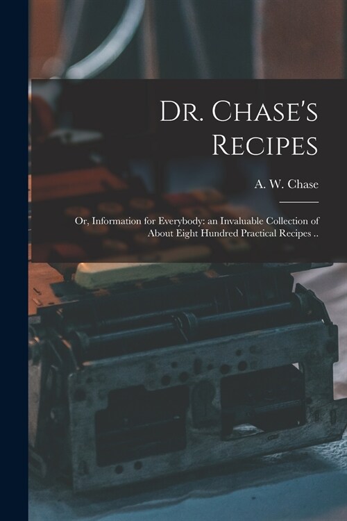 Dr. Chases Recipes; or, Information for Everybody: an Invaluable Collection of About Eight Hundred Practical Recipes .. (Paperback)