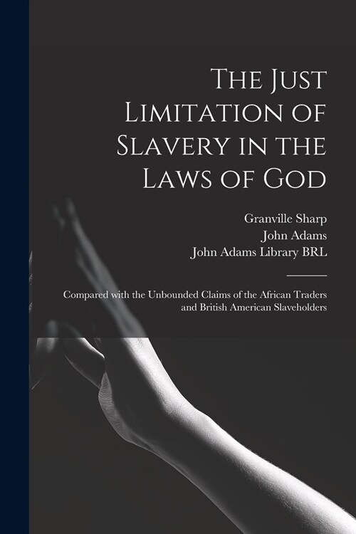 The Just Limitation of Slavery in the Laws of God: Compared With the Unbounded Claims of the African Traders and British American Slaveholders (Paperback)