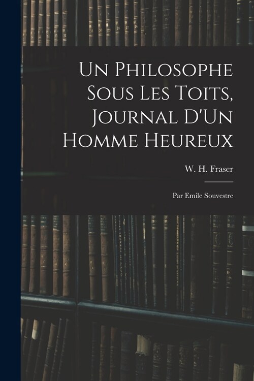 Un Philosophe Sous Les Toits, Journal DUn Homme Heureux: Par Emile Souvestre (Paperback)