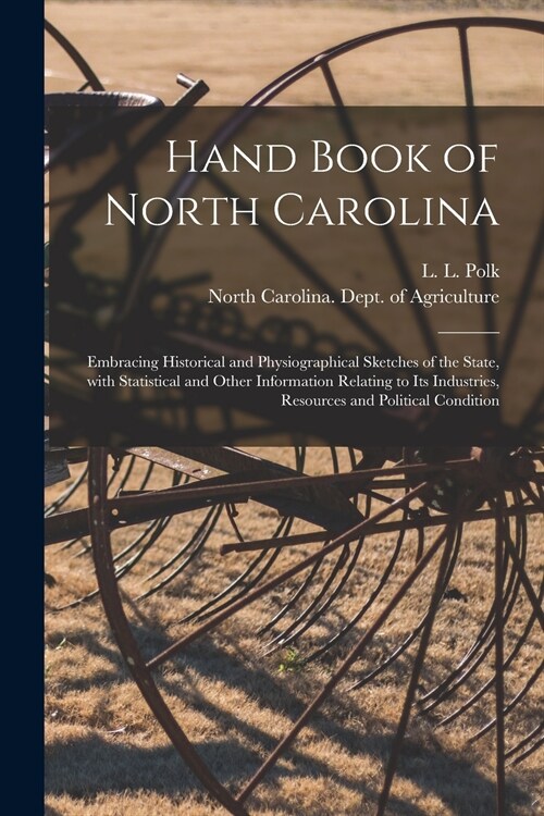 Hand Book of North Carolina: Embracing Historical and Physiographical Sketches of the State, With Statistical and Other Information Relating to Its (Paperback)