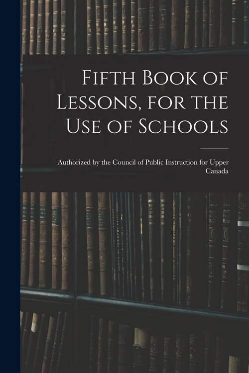 Fifth Book of Lessons, for the Use of Schools; Authorized by the Council of Public Instruction for Upper Canada (Paperback)