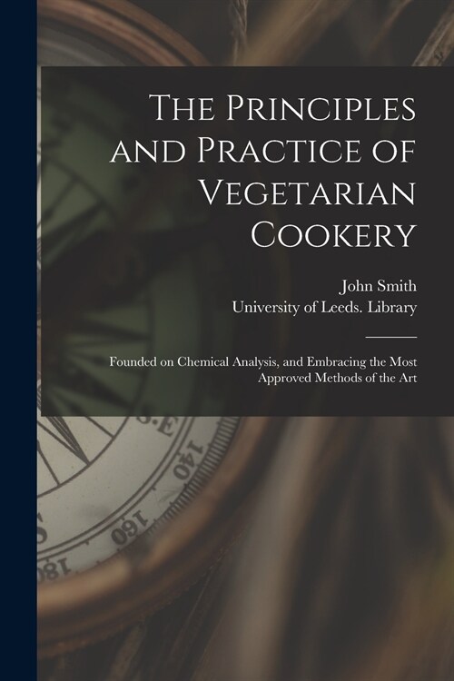 The Principles and Practice of Vegetarian Cookery: Founded on Chemical Analysis, and Embracing the Most Approved Methods of the Art (Paperback)