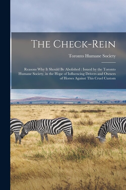 The Check-rein [microform]: Reasons Why It Should Be Abolished: Issued by the Toronto Humane Society, in the Hope of Influencing Drivers and Owner (Paperback)