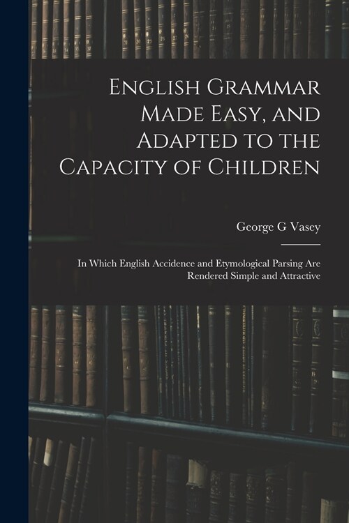 English Grammar Made Easy, and Adapted to the Capacity of Children; in Which English Accidence and Etymological Parsing Are Rendered Simple and Attrac (Paperback)