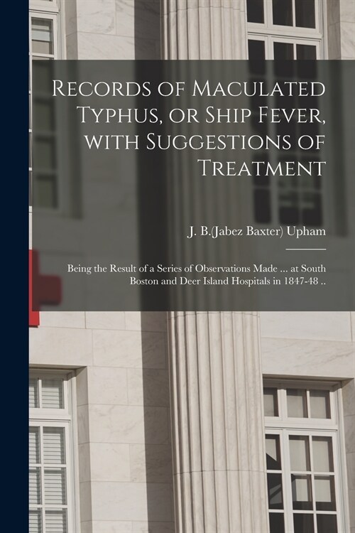 Records of Maculated Typhus, or Ship Fever, With Suggestions of Treatment: Being the Result of a Series of Observations Made ... at South Boston and D (Paperback)