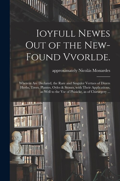 Ioyfull Newes out of the New-found Vvorlde.: Wherein Are Declared, the Rare and Singuler Vertues of Diuers Herbs, Trees, Plantes, Oyles & Stones, With (Paperback)