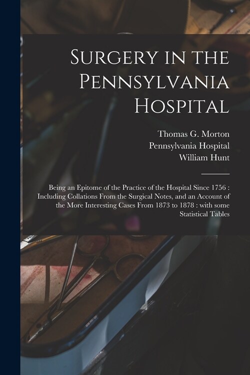 Surgery in the Pennsylvania Hospital: Being an Epitome of the Practice of the Hospital Since 1756: Including Collations From the Surgical Notes, and a (Paperback)