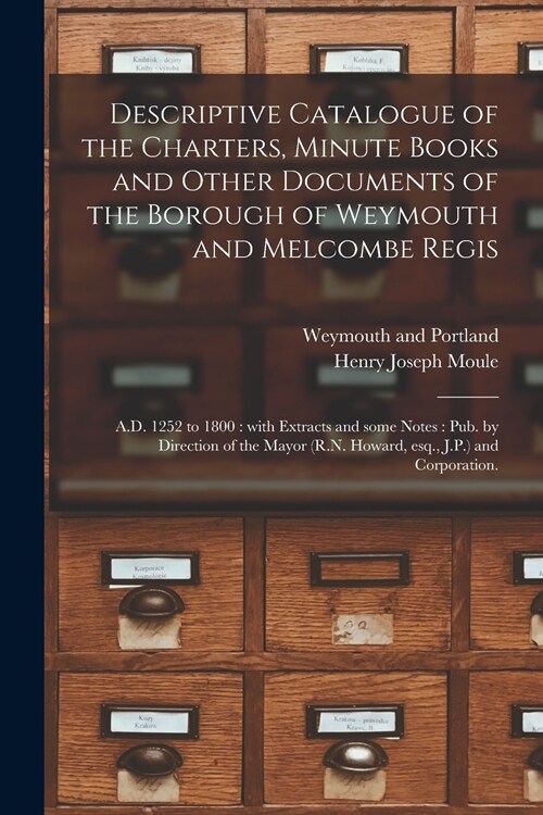Descriptive Catalogue of the Charters, Minute Books and Other Documents of the Borough of Weymouth and Melcombe Regis: A.D. 1252 to 1800: With Extract (Paperback)