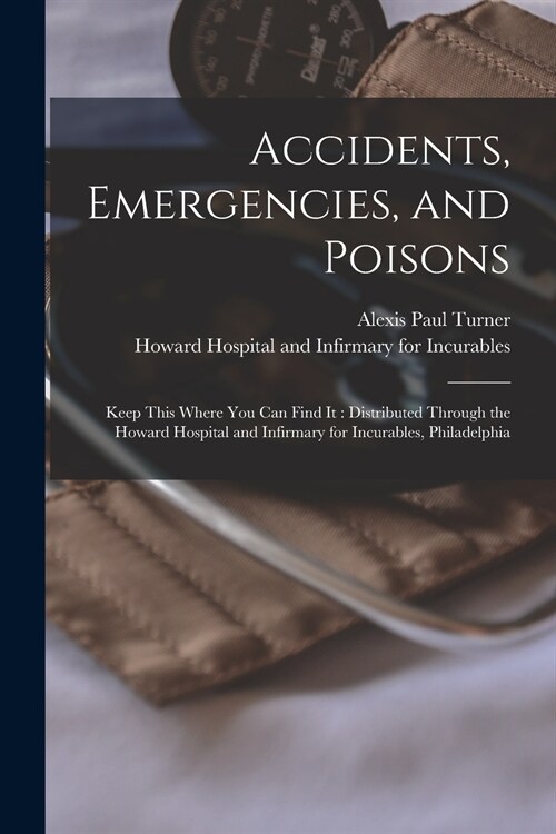 Accidents, Emergencies, and Poisons: Keep This Where You Can Find It: Distributed Through the Howard Hospital and Infirmary for Incurables, Philadelph (Paperback)