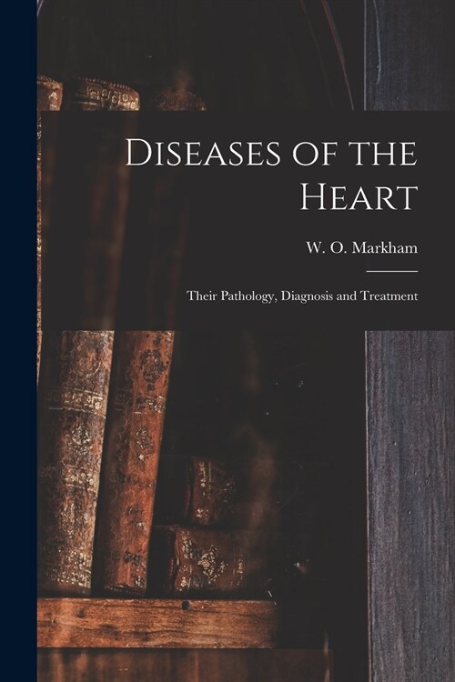 Diseases of the Heart; Their Pathology, Diagnosis and Treatment (Paperback)