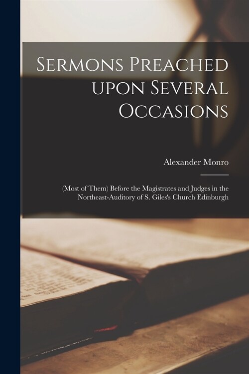 Sermons Preached Upon Several Occasions: (most of Them) Before the Magistrates and Judges in the Northeast-Auditory of S. Giless Church Edinburgh (Paperback)