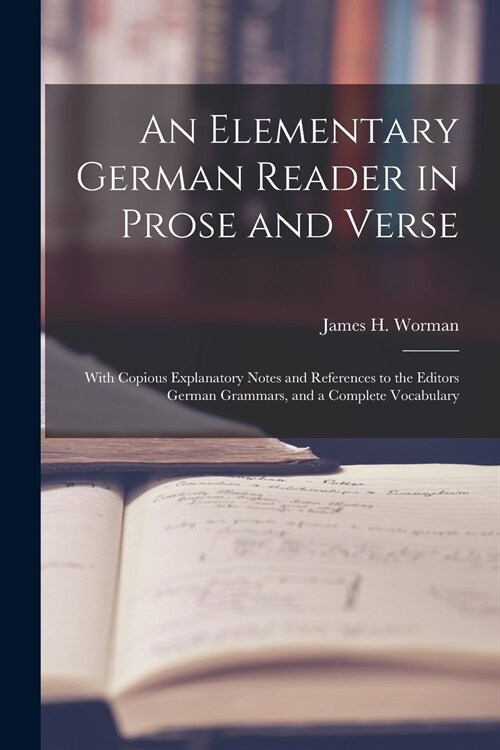 An Elementary German Reader in Prose and Verse: With Copious Explanatory Notes and References to the Editors German Grammars, and a Complete Vocabular (Paperback)