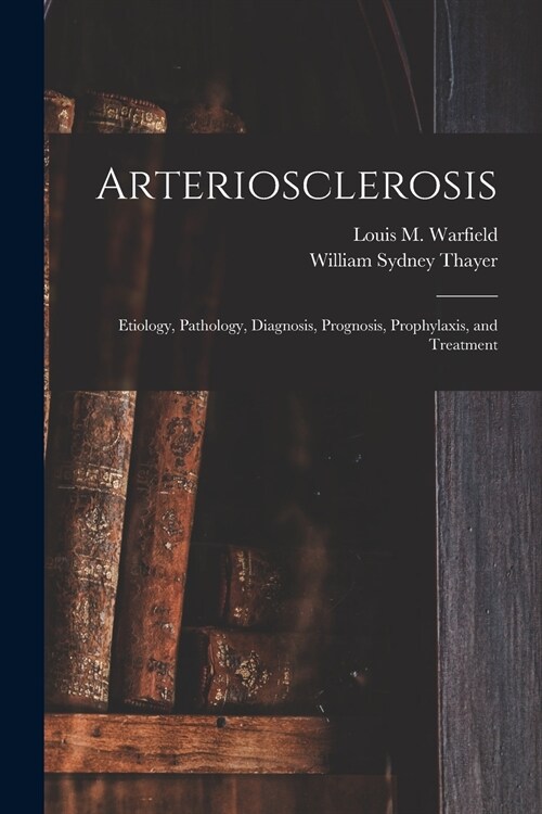 Arteriosclerosis: Etiology, Pathology, Diagnosis, Prognosis, Prophylaxis, and Treatment (Paperback)