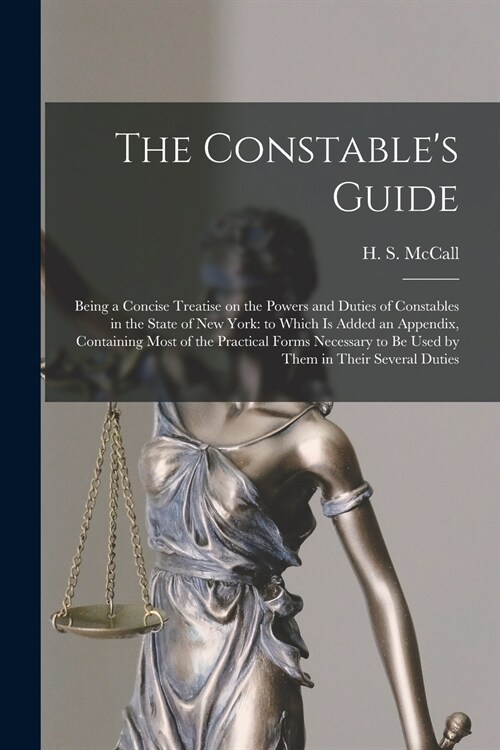 The Constables Guide: Being a Concise Treatise on the Powers and Duties of Constables in the State of New York: to Which is Added an Appendi (Paperback)