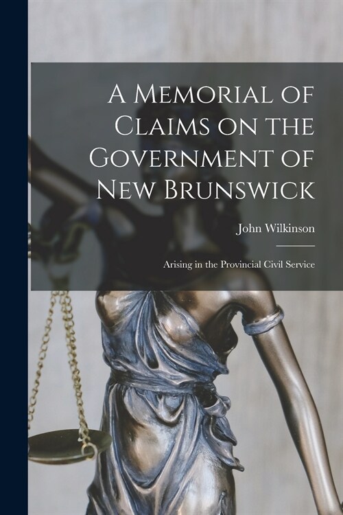 A Memorial of Claims on the Government of New Brunswick [microform]: Arising in the Provincial Civil Service (Paperback)